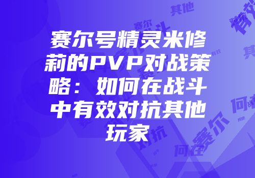 赛尔号精灵米修莉的PVP对战策略：如何在战斗中有效对抗其他玩家