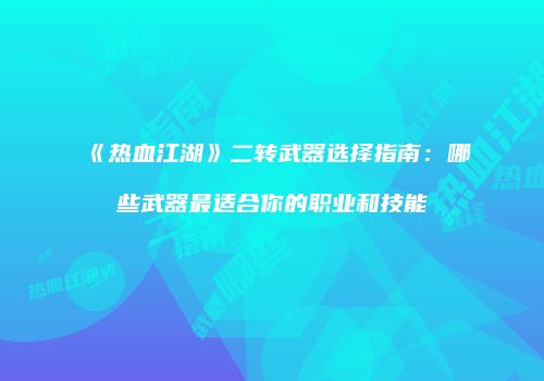 《热血江湖》二转武器选择指南：哪些武器最适合你的职业和技能