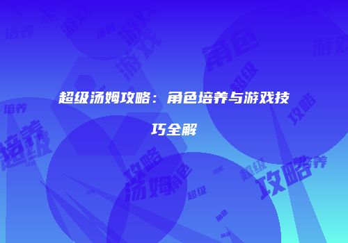 超级汤姆攻略：角色培养与游戏技巧全解