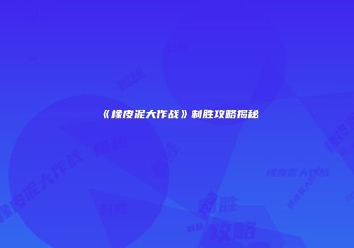 《橡皮泥大作战》制胜攻略揭秘