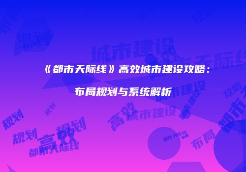 《都市天际线》高效城市建设攻略：布局规划与系统解析