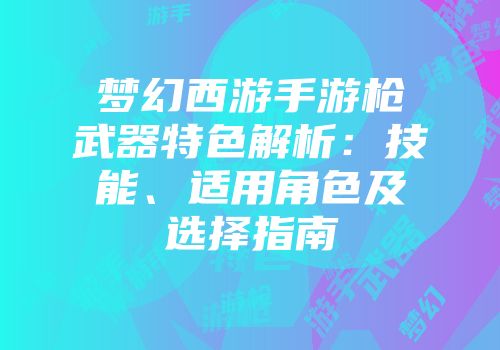 梦幻西游手游枪武器特色解析：技能、适用角色及选择指南