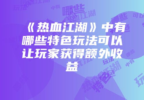 《热血江湖》中有哪些特色玩法可以让玩家获得额外收益