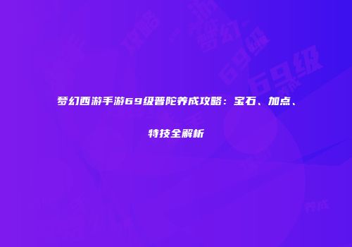 梦幻西游手游69级普陀养成攻略：宝石、加点、特技全解析