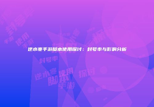 逆水寒手游脚本使用探讨：封号率与影响分析