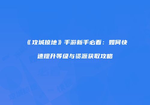 《攻城掠地》手游新手必看：如何快速提升等级与资源获取攻略