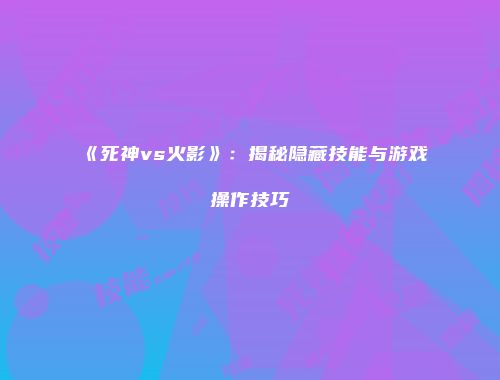 《死神vs火影》：揭秘隐藏技能与游戏操作技巧