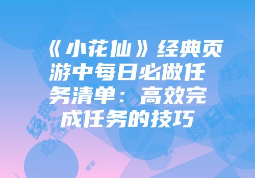 《小花仙》经典页游中每日必做任务清单：高效完成任务的技巧
