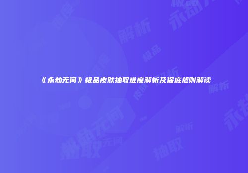 《永劫无间》极品皮肤抽取难度解析及保底规则解读