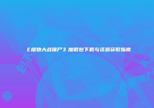 《植物大战僵尸》加载包下载与资源获取指南
