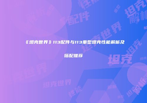 《坦克世界》113配件与113重型坦克性能解析及搭配推荐