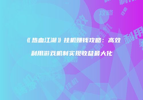 《热血江湖》挂机赚钱攻略：高效利用游戏机制实现收益最大化