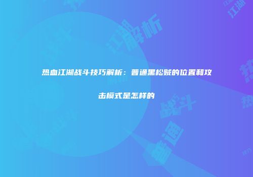 热血江湖战斗技巧解析：普通黑松贼的位置和攻击模式是怎样的
