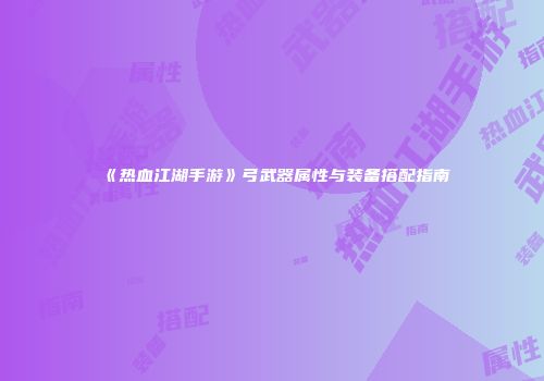 《热血江湖手游》弓武器属性与装备搭配指南