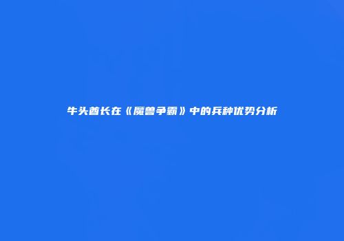 牛头酋长在《魔兽争霸》中的兵种优势分析