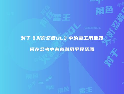 对于《火影忍者OL》中的雷主角色如何在忍考中有效利用平民资源