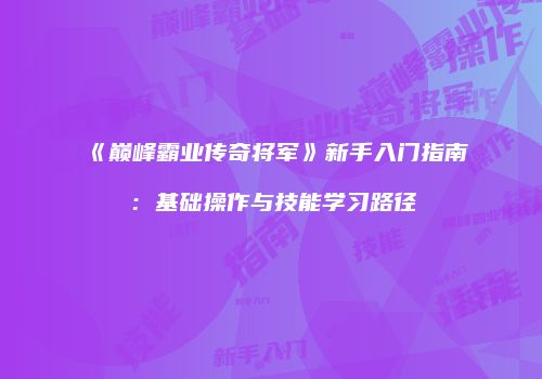 《巅峰霸业传奇将军》新手入门指南：基础操作与技能学习路径