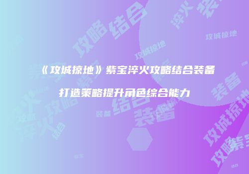 《攻城掠地》紫宝淬火攻略结合装备打造策略提升角色综合能力