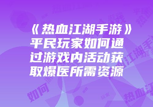《热血江湖手游》平民玩家如何通过游戏内活动获取爆医所需资源