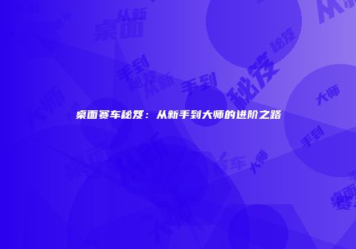 桌面赛车秘笈：从新手到大师的进阶之路