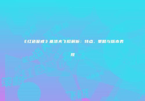 《红色警戒》基洛夫飞艇解析：特点、策略与版本表现