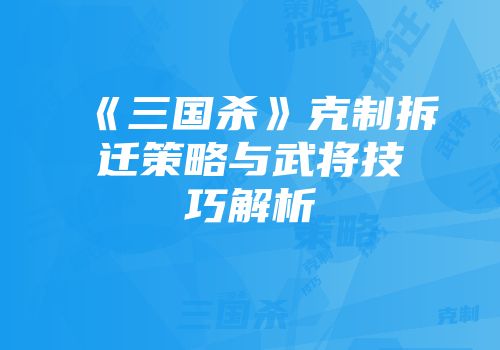 《三国杀》克制拆迁策略与武将技巧解析