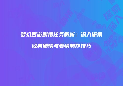 梦幻西游剧情任务解析：深入探索经典剧情与表情制作技巧