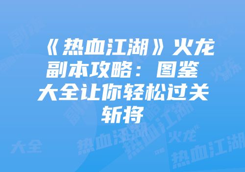 《热血江湖》火龙副本攻略：图鉴大全让你轻松过关斩将