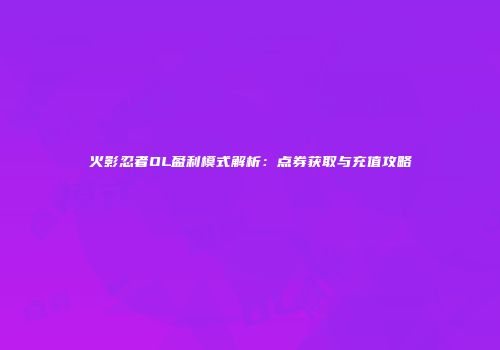 火影忍者OL盈利模式解析：点券获取与充值攻略