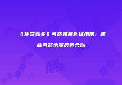 《传奇霸业》弓箭装备选择指南：哪些弓箭武器最适合你
