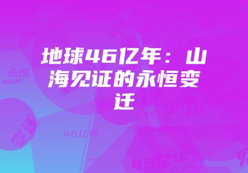 地球46亿年：山海见证的永恒变迁