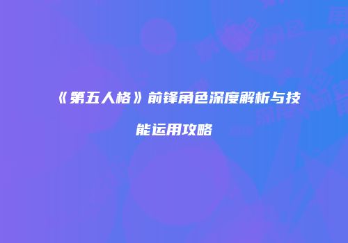 《第五人格》前锋角色深度解析与技能运用攻略