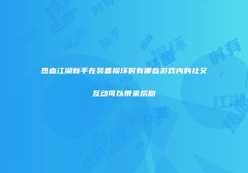 热血江湖新手在装备损坏时有哪些游戏内的社交互动可以带来帮助