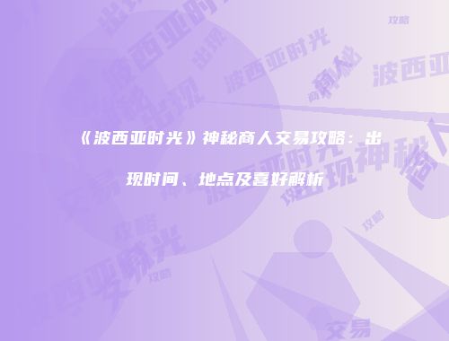《波西亚时光》神秘商人交易攻略：出现时间、地点及喜好解析