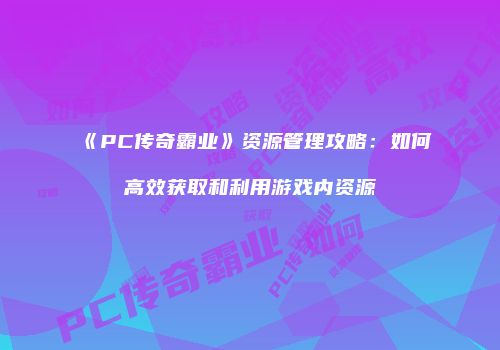 《PC传奇霸业》资源管理攻略：如何高效获取和利用游戏内资源