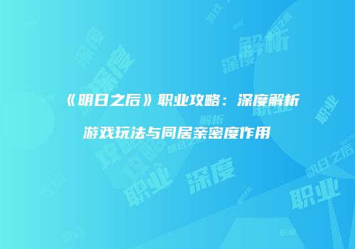 《明日之后》职业攻略：深度解析游戏玩法与同居亲密度作用