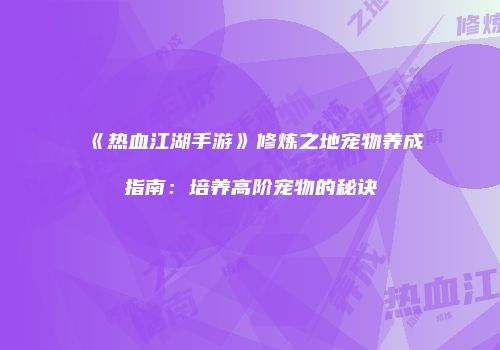 《热血江湖手游》修炼之地宠物养成指南：培养高阶宠物的秘诀