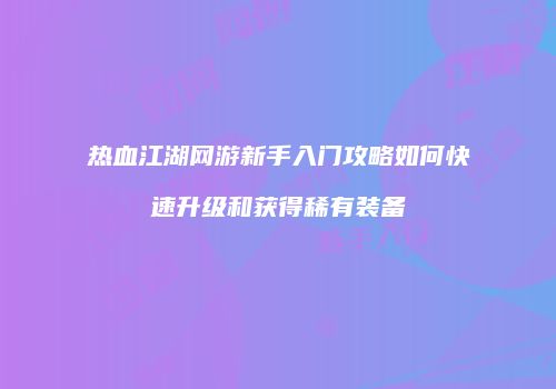 热血江湖网游新手入门攻略如何快速升级和获得稀有装备