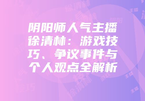 阴阳师人气主播徐清林：游戏技巧、争议事件与个人观点全解析