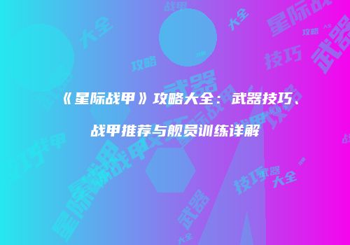 《星际战甲》攻略大全：武器技巧、战甲推荐与舰员训练详解