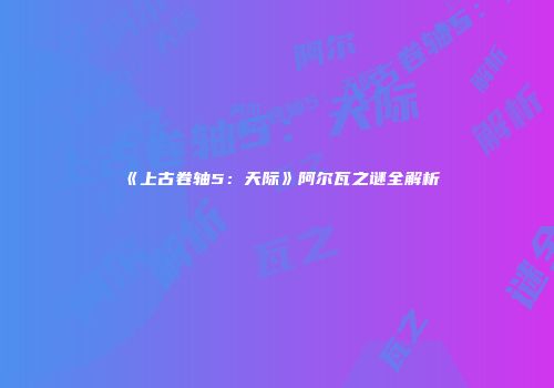 《上古卷轴5：天际》阿尔瓦之谜全解析