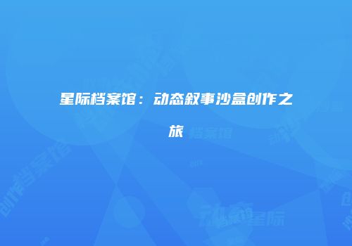 星际档案馆：动态叙事沙盒创作之旅