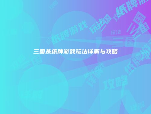 三国杀纸牌游戏玩法详解与攻略