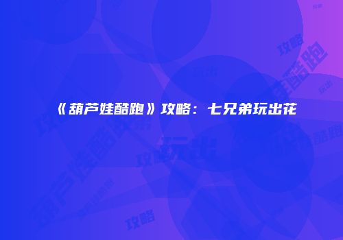 《葫芦娃酷跑》攻略：七兄弟玩出花