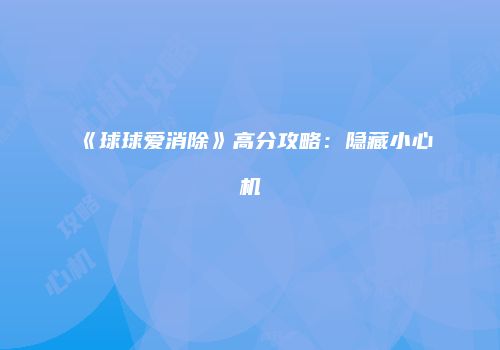 《球球爱消除》高分攻略：隐藏小心机
