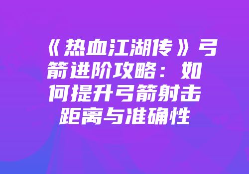 《热血江湖传》弓箭进阶攻略：如何提升弓箭射击距离与准确性