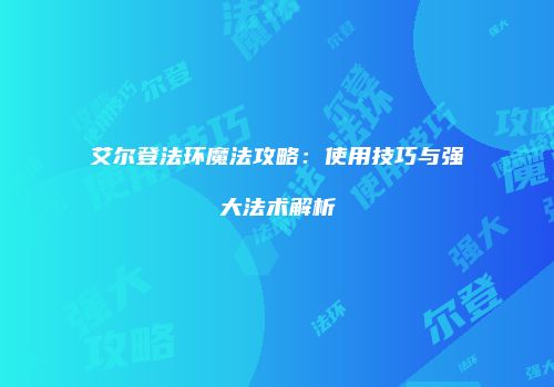 艾尔登法环魔法攻略：使用技巧与强大法术解析