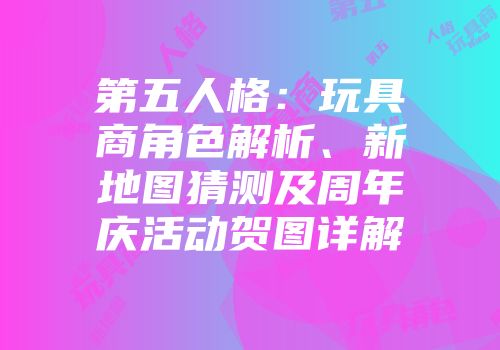 第五人格：玩具商角色解析、新地图猜测及周年庆活动贺图详解