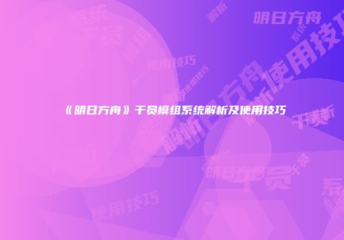 《明日方舟》干员模组系统解析及使用技巧