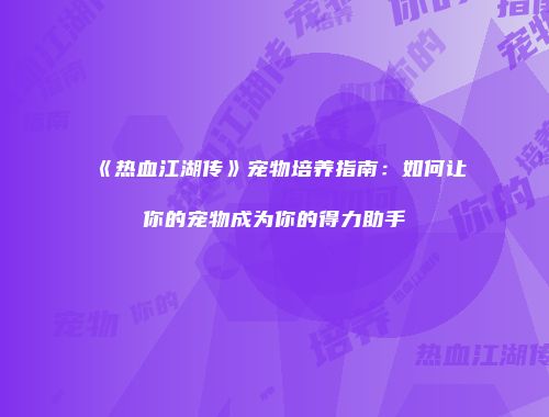 《热血江湖传》宠物培养指南：如何让你的宠物成为你的得力助手